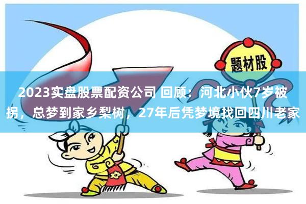 2023实盘股票配资公司 回顾：河北小伙7岁被拐，总梦到家乡梨树，27年后凭梦境找回四川老家