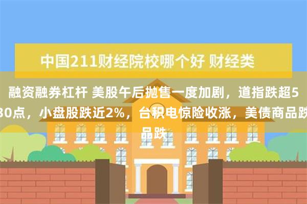 融资融券杠杆 美股午后抛售一度加剧，道指跌超530点，小盘股跌近2%，台积电惊险收涨，美债商品跌