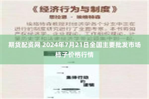 期货配资网 2024年7月21日全国主要批发市场柿子价格行情