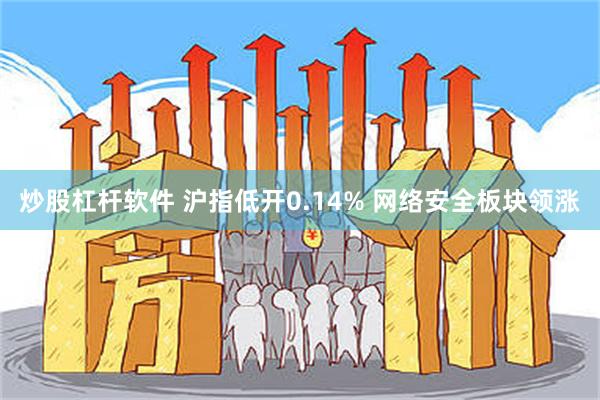 炒股杠杆软件 沪指低开0.14% 网络安全板块领涨