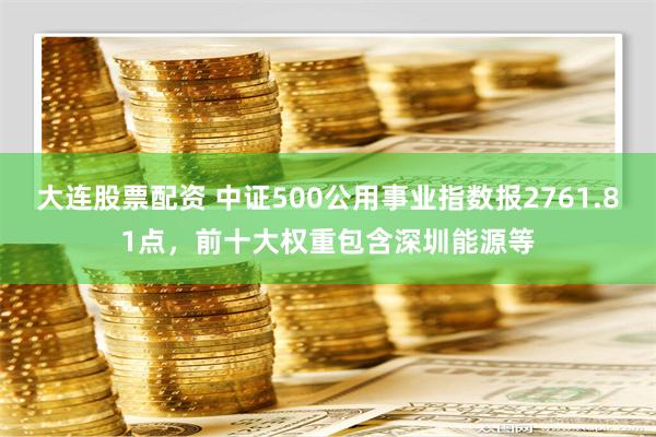 大连股票配资 中证500公用事业指数报2761.81点，前十大权重包含深圳能源等