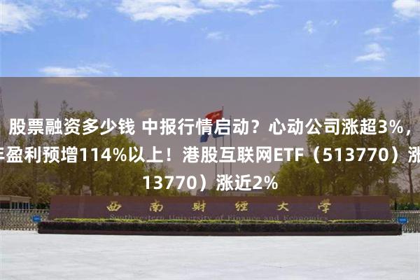 股票融资多少钱 中报行情启动？心动公司涨超3%，上半年盈利预增114%以上！港股互联网ETF（513770）涨近2%