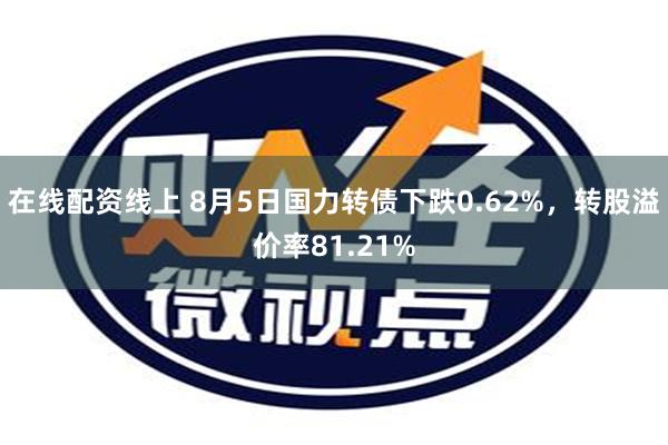 在线配资线上 8月5日国力转债下跌0.62%，转股溢价率81.21%