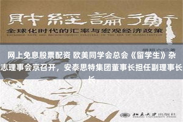 网上免息股票配资 欧美同学会总会《留学生》杂志理事会京召开，安泰思特集团董事长担任副理事长