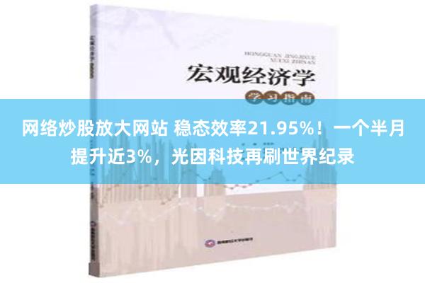 网络炒股放大网站 稳态效率21.95%！一个半月提升近3%，光因科技再刷世界纪录