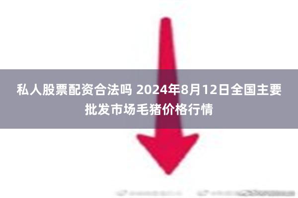 私人股票配资合法吗 2024年8月12日全国主要批发市场毛猪价格行情