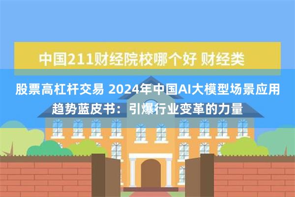 股票高杠杆交易 2024年中国AI大模型场景应用趋势蓝皮书：引爆行业变革的力量