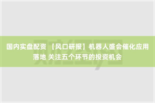 国内实盘配资 【风口研报】机器人盛会催化应用落地 关注五个环节的投资机会