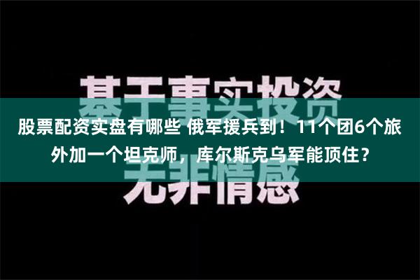 股票配资实盘有哪些 俄军援兵到！11个团6个旅外加一个坦克师，库尔斯克乌军能顶住？