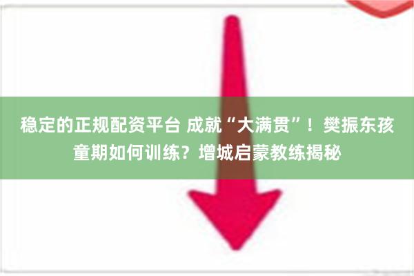 稳定的正规配资平台 成就“大满贯”！樊振东孩童期如何训练？增城启蒙教练揭秘