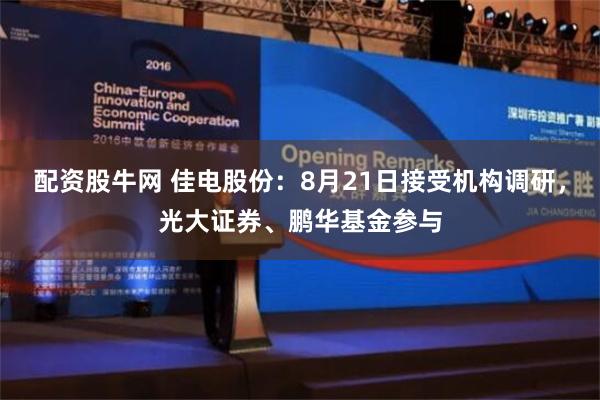 配资股牛网 佳电股份：8月21日接受机构调研，光大证券、鹏华基金参与