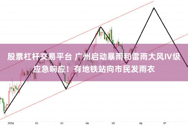 股票杠杆交易平台 广州启动暴雨和雷雨大风Ⅳ级应急响应！有地铁站向市民发雨衣