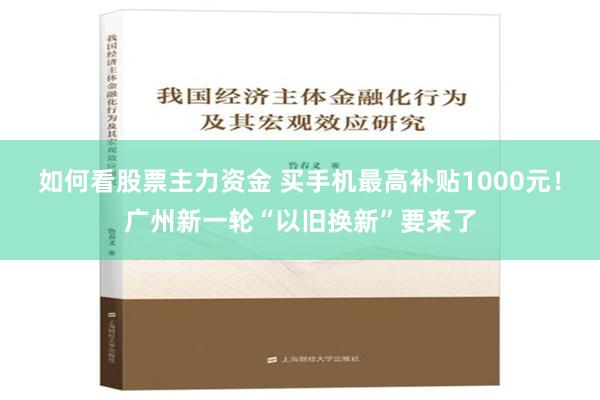 如何看股票主力资金 买手机最高补贴1000元！广州新一轮“以旧换新”要来了