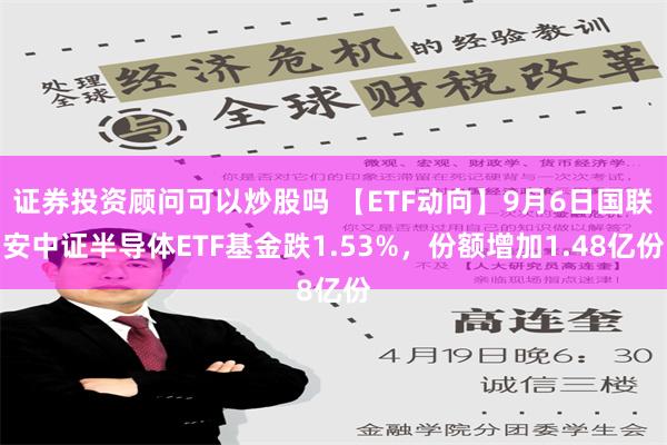 证券投资顾问可以炒股吗 【ETF动向】9月6日国联安中证半导体ETF基金跌1.53%，份额增加1.48亿份