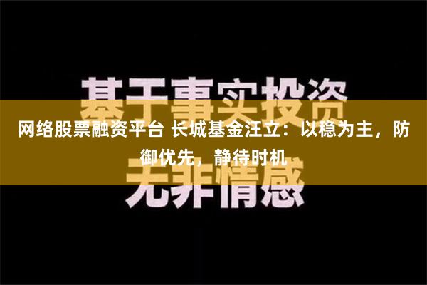 网络股票融资平台 长城基金汪立：以稳为主，防御优先，静待时机