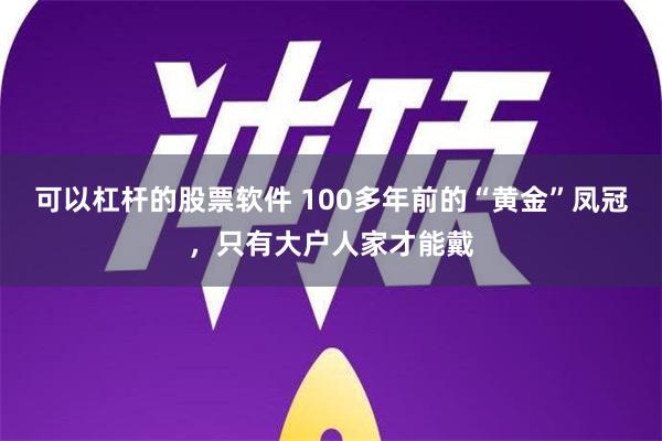 可以杠杆的股票软件 100多年前的“黄金”凤冠，只有大户人家才能戴