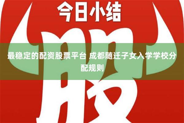 最稳定的配资股票平台 成都随迁子女入学学校分配规则