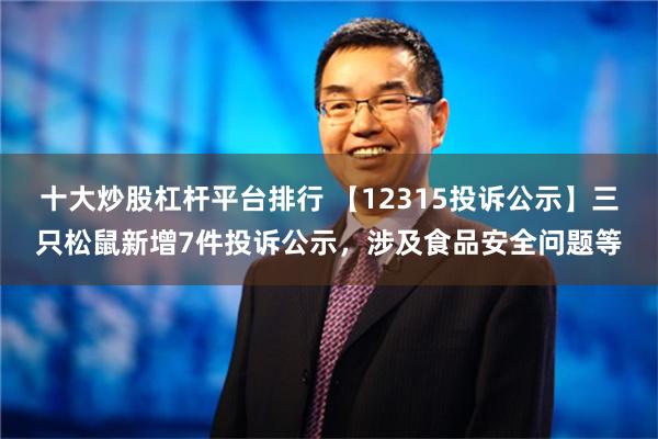 十大炒股杠杆平台排行 【12315投诉公示】三只松鼠新增7件投诉公示，涉及食品安全问题等