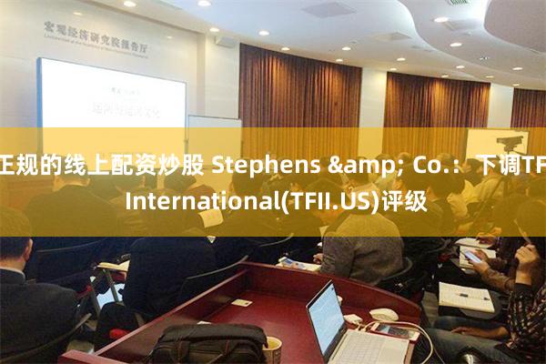 正规的线上配资炒股 Stephens & Co.：下调TFI International(TFII.US)评级