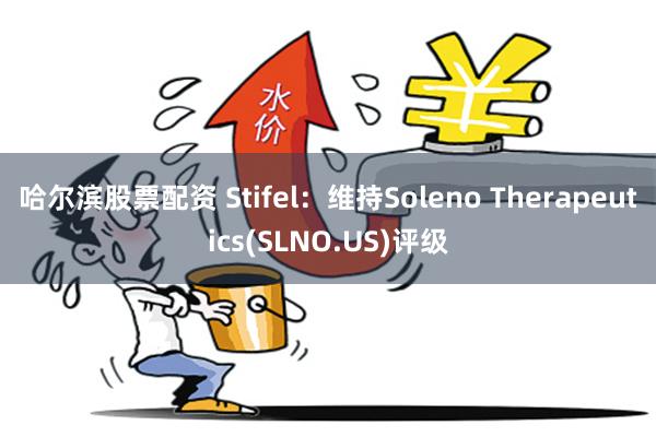 哈尔滨股票配资 Stifel：维持Soleno Therapeutics(SLNO.US)评级