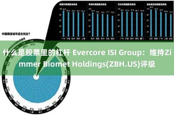 什么是股票里的杠杆 Evercore ISI Group：维持Zimmer Biomet Holdings(ZBH.US)评级