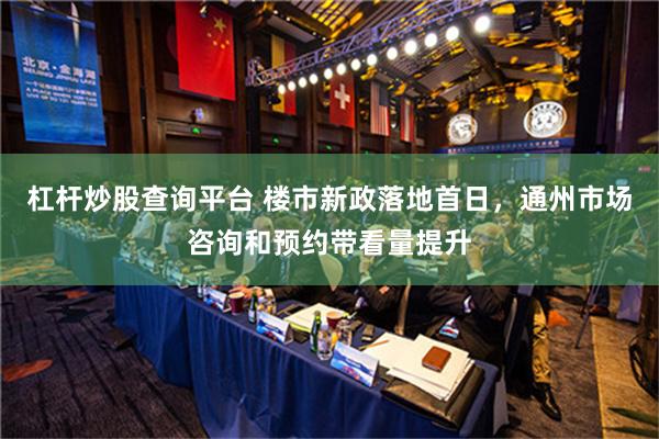 杠杆炒股查询平台 楼市新政落地首日，通州市场咨询和预约带看量提升