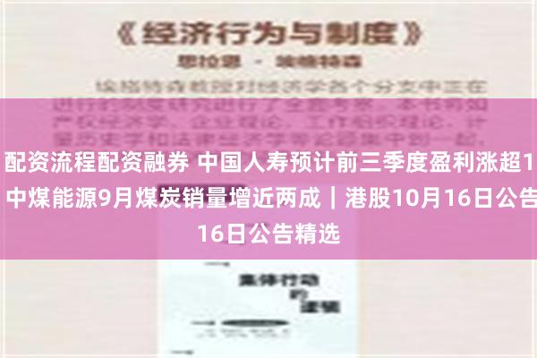 配资流程配资融券 中国人寿预计前三季度盈利涨超165% 中煤能源9月煤炭销量增近两成｜港股10月16日公告精选