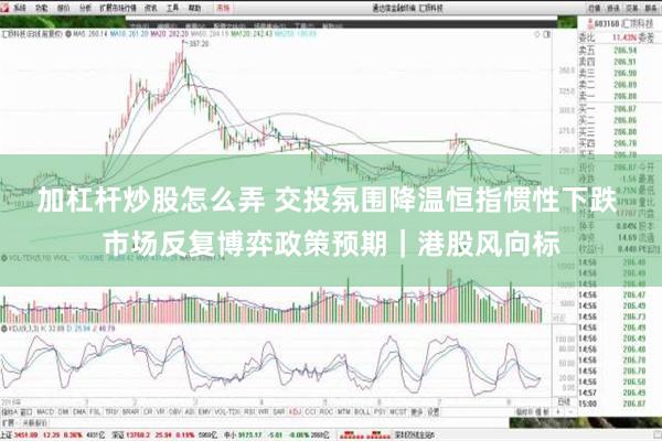 加杠杆炒股怎么弄 交投氛围降温恒指惯性下跌 市场反复博弈政策预期｜港股风向标