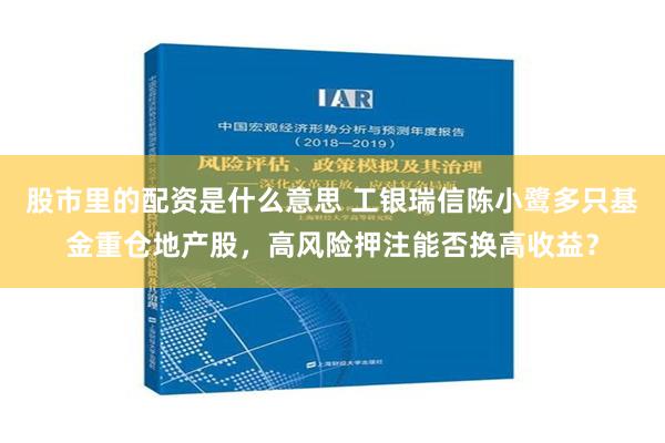 股市里的配资是什么意思 工银瑞信陈小鹭多只基金重仓地产股，高风险押注能否换高收益？