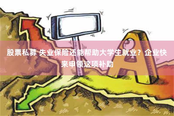 股票私募 失业保险还能帮助大学生就业？企业快来申领这项补助