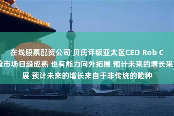 在线股票配资公司 贝氏评级亚太区CEO Rob Curtis：中国再保险市场日趋成熟 也有能力向外拓展 预计未来的增长来自于非传统的险种