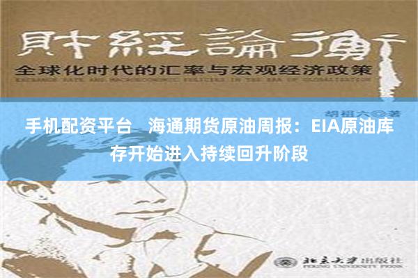 手机配资平台   海通期货原油周报：EIA原油库存开始进入持续回升阶段