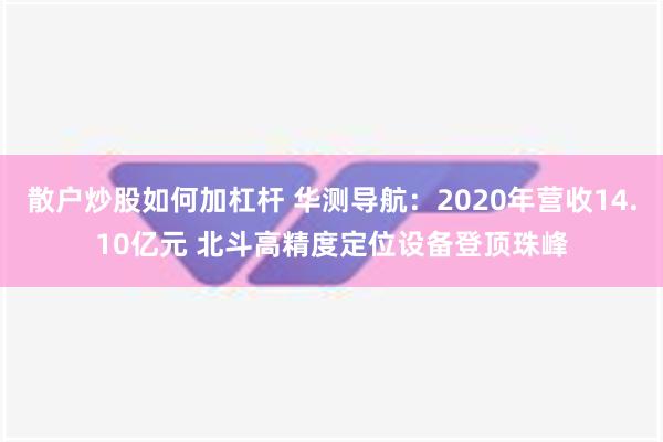 散户炒股如何加杠杆 华测导航：2020年营收14.10亿元 北斗高精度定位设备登顶珠峰