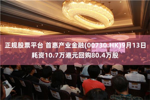 正规股票平台 首惠产业金融(00730.HK)9月13日耗资10.7万港元回购80.4万股