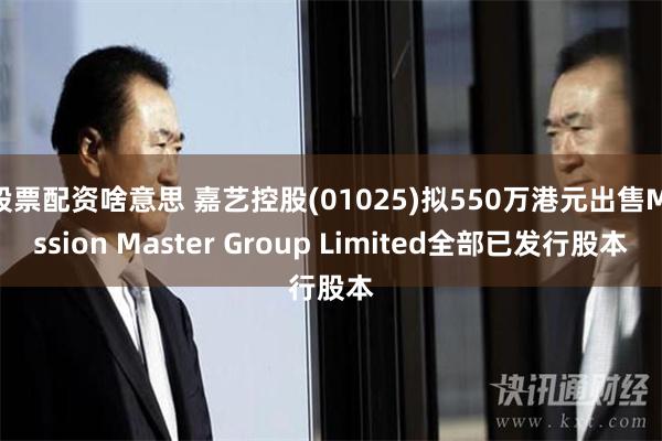 股票配资啥意思 嘉艺控股(01025)拟550万港元出售Mission Master Group Limited全部已发行股本