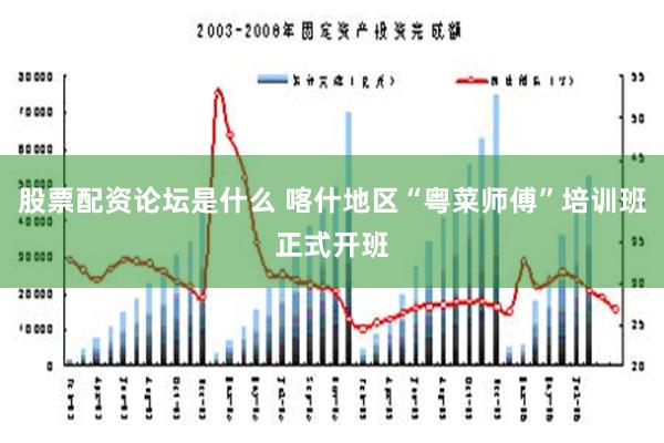 股票配资论坛是什么 喀什地区“粤菜师傅”培训班正式开班