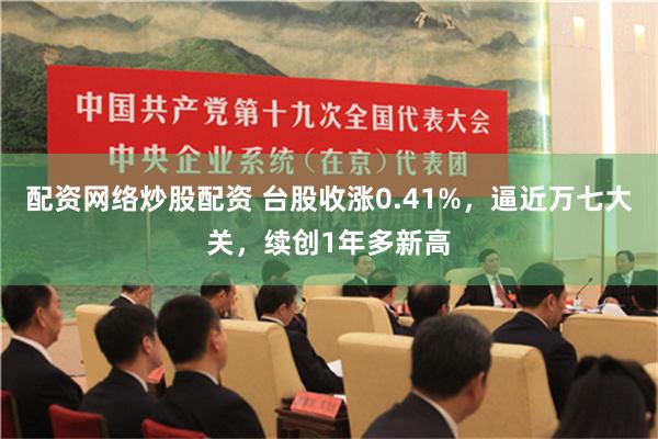 配资网络炒股配资 台股收涨0.41%，逼近万七大关，续创1年多新高