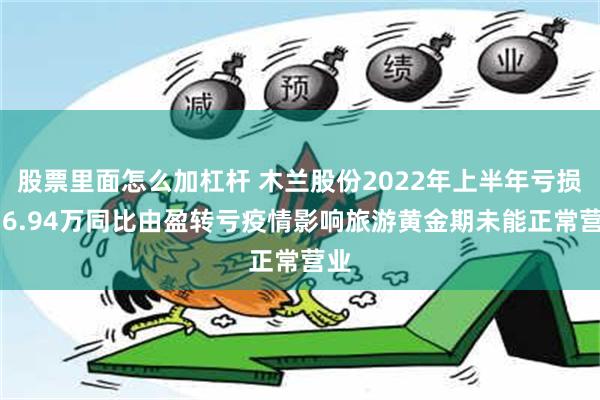 股票里面怎么加杠杆 木兰股份2022年上半年亏损936.94万同比由盈转亏疫情影响旅游黄金期未能正常营业