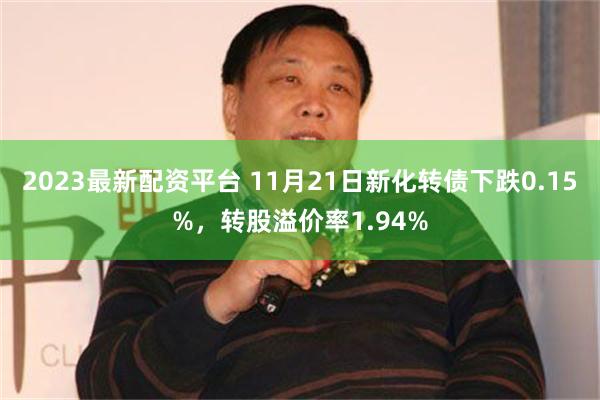 2023最新配资平台 11月21日新化转债下跌0.15%，转股溢价率1.94%