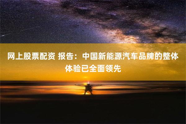 网上股票配资 报告：中国新能源汽车品牌的整体体验已全面领先