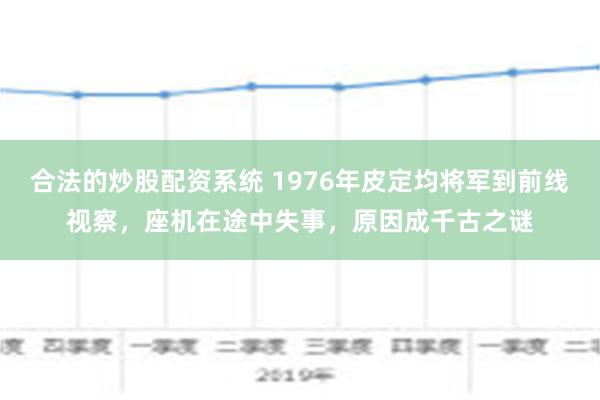 合法的炒股配资系统 1976年皮定均将军到前线视察，座机在途中失事，原因成千古之谜