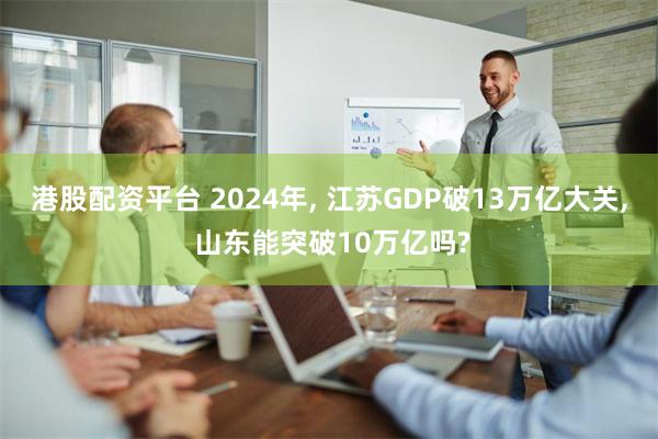 港股配资平台 2024年, 江苏GDP破13万亿大关, 山东能突破10万亿吗?