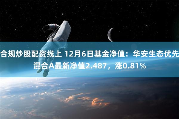 合规炒股配资线上 12月6日基金净值：华安生态优先混合A最新净值2.487，涨0.81%