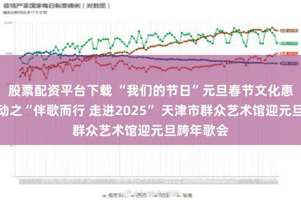 股票配资平台下载 “我们的节日”元旦春节文化惠民系列活动之“伴歌而行 走进2025” 天津市群众艺术馆迎元旦跨年歌会