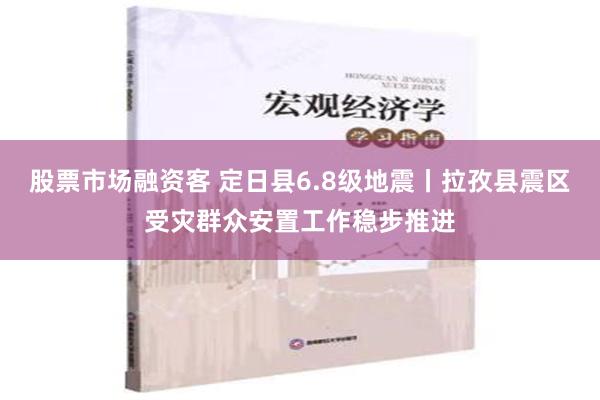 股票市场融资客 定日县6.8级地震丨拉孜县震区受灾群众安置工作稳步推进