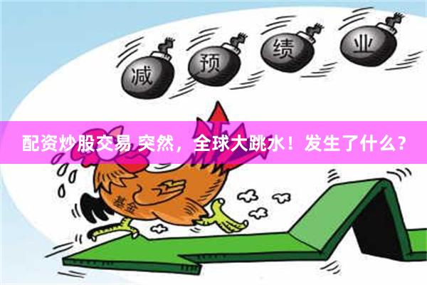 配资炒股交易 突然，全球大跳水！发生了什么？