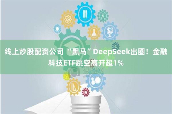 线上炒股配资公司 “黑马”DeepSeek出圈！金融科技ETF跳空高开超1%