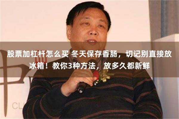 股票加杠杆怎么买 冬天保存香肠，切记别直接放冰箱！教你3种方法，放多久都新鲜