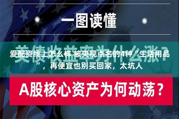 爱配资线上怎么样 被央视点名的4种“生活用品”，再便宜也别买回家，太坑人