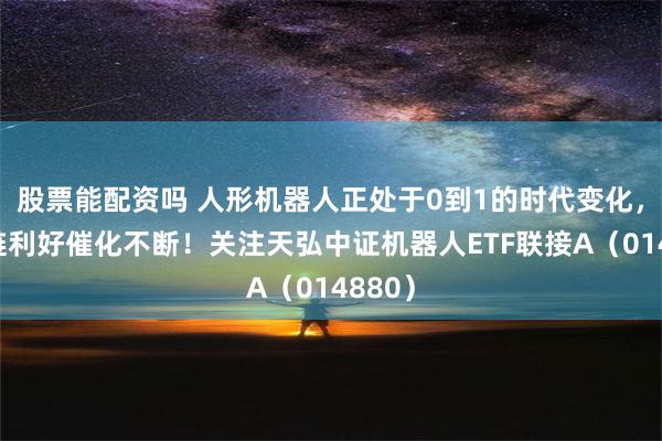 股票能配资吗 人形机器人正处于0到1的时代变化，产业链利好催化不断！关注天弘中证机器人ETF联接A（014880）